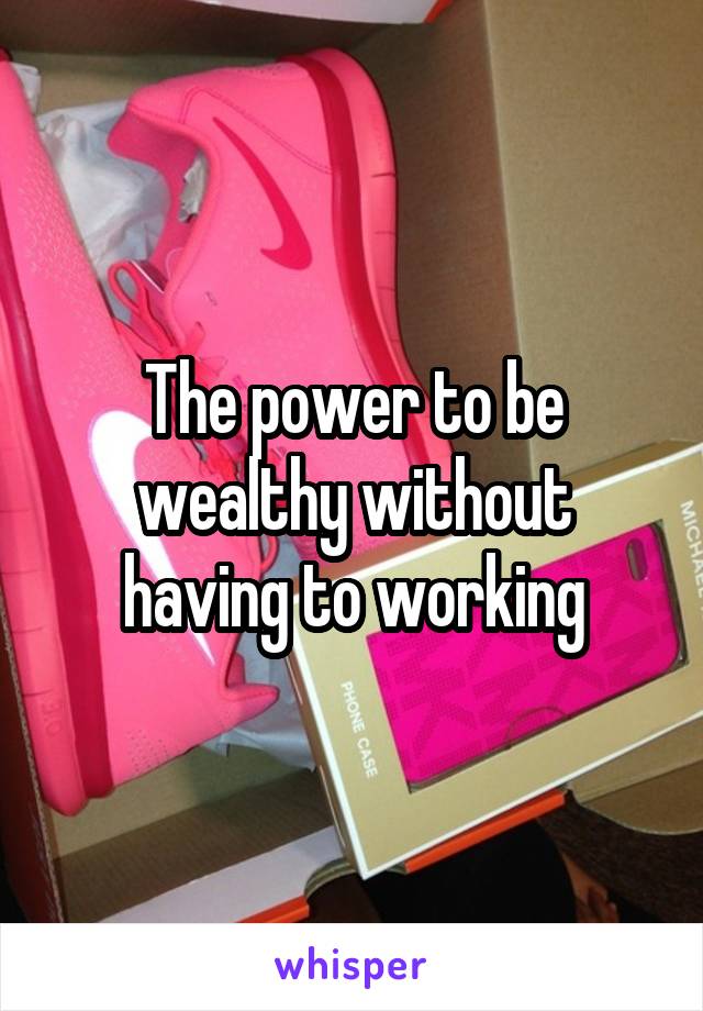 The power to be wealthy without having to working