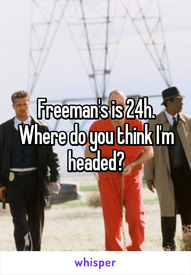 Freeman's is 24h. Where do you think I'm headed?