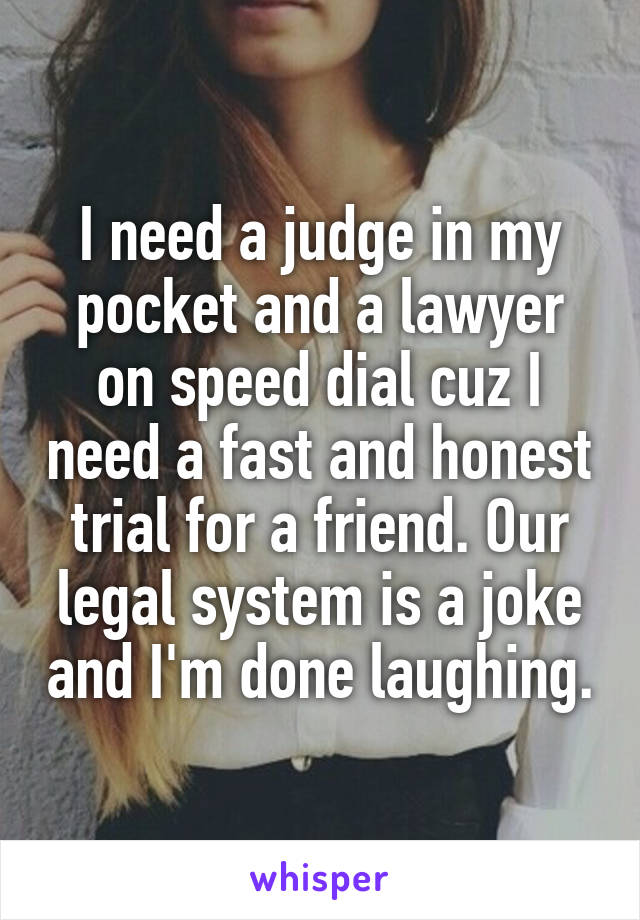I need a judge in my pocket and a lawyer on speed dial cuz I need a fast and honest trial for a friend. Our legal system is a joke and I'm done laughing.