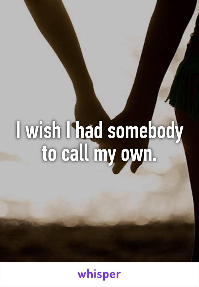 I wish I had somebody to call my own.