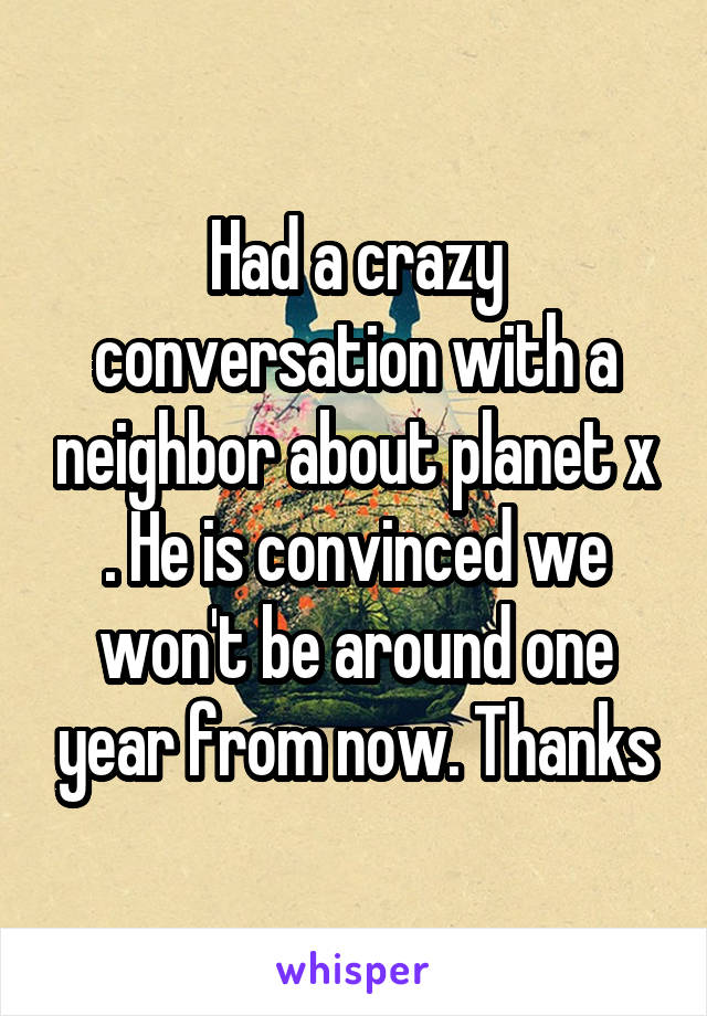 Had a crazy conversation with a neighbor about planet x . He is convinced we won't be around one year from now. Thanks