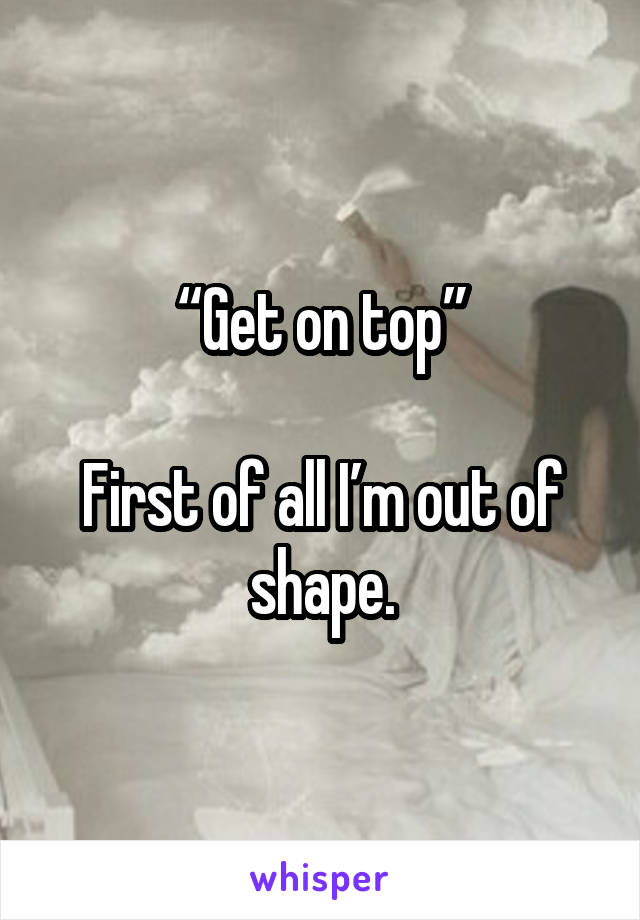 “Get on top”

First of all I’m out of shape.