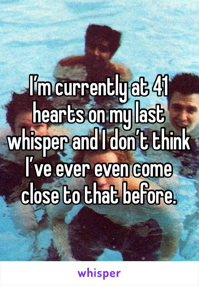 I’m currently at 41 hearts on my last whisper and I don’t think I’ve ever even come close to that before. 