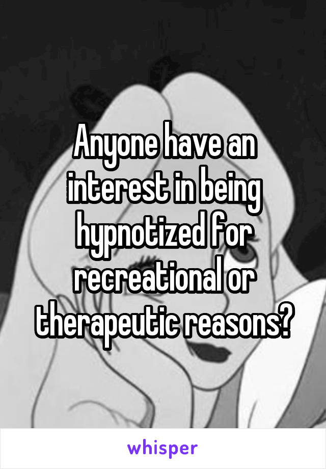 Anyone have an interest in being hypnotized for recreational or therapeutic reasons?