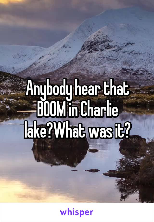Anybody hear that BOOM in Charlie lake?What was it?