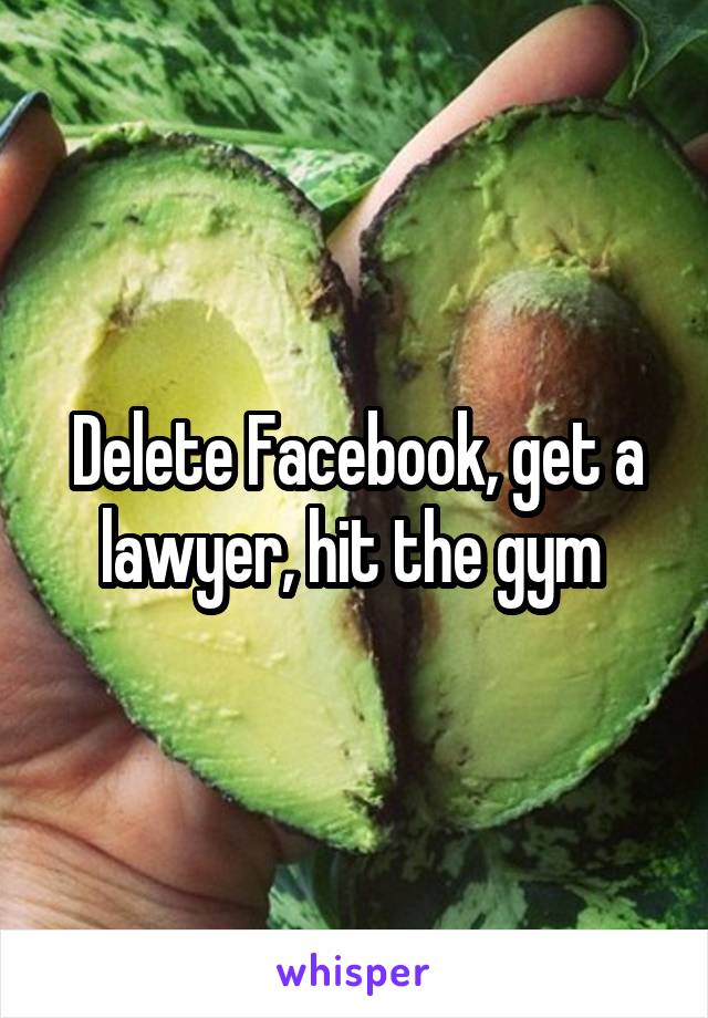 Delete Facebook, get a lawyer, hit the gym 