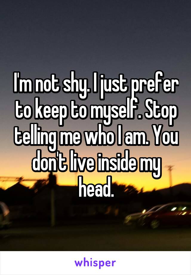 I'm not shy. I just prefer to keep to myself. Stop telling me who I am. You don't live inside my head.
