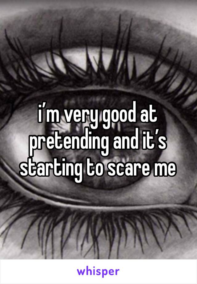 i’m very good at pretending and it’s starting to scare me 
