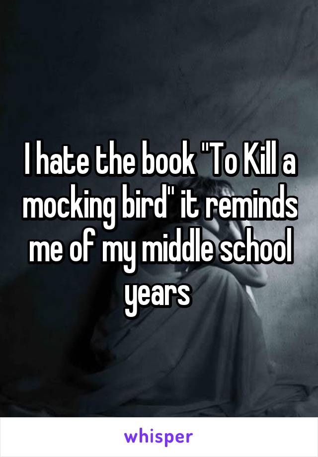 I hate the book "To Kill a mocking bird" it reminds me of my middle school years 
