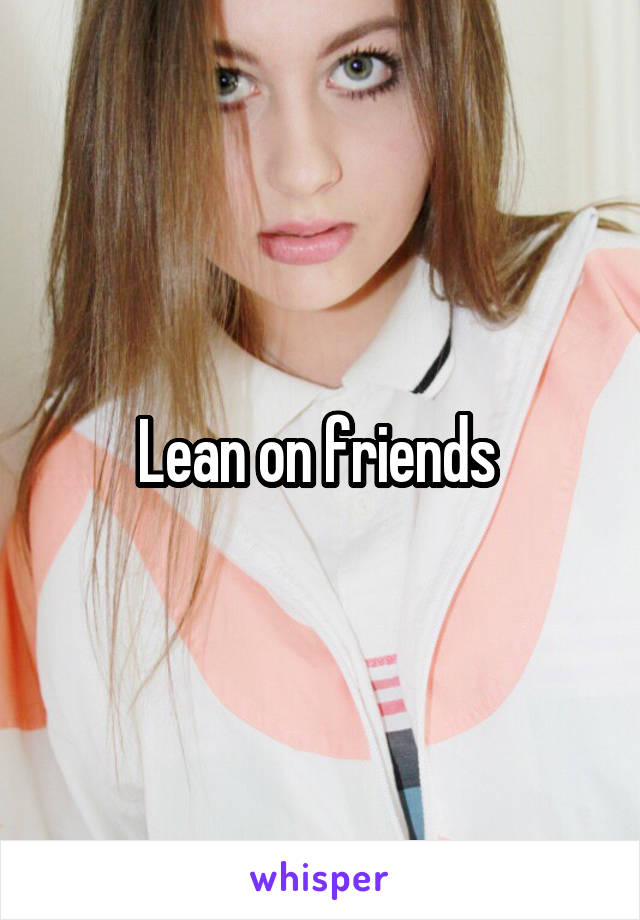 Lean on friends 