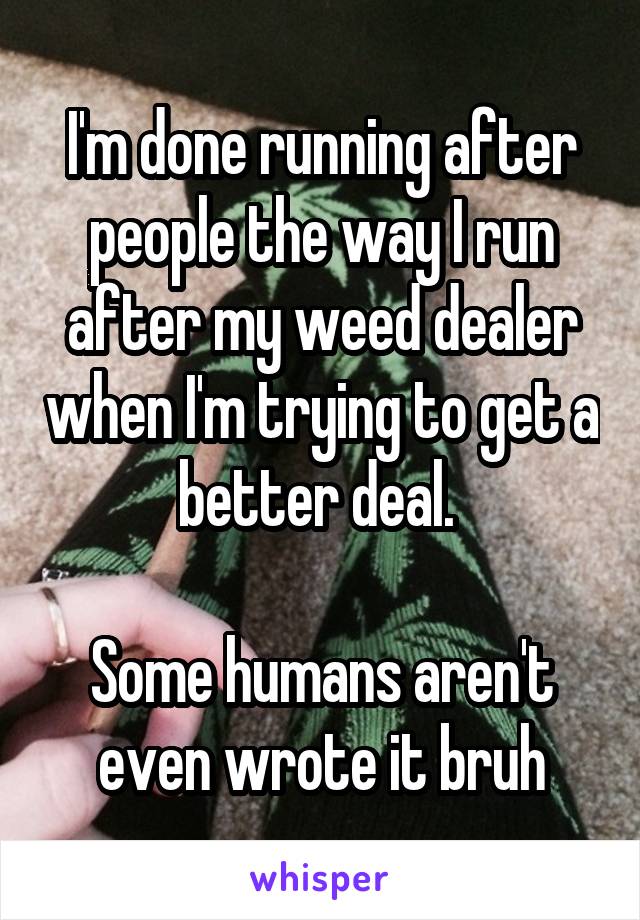 I'm done running after people the way I run after my weed dealer when I'm trying to get a better deal. 

Some humans aren't even wrote it bruh