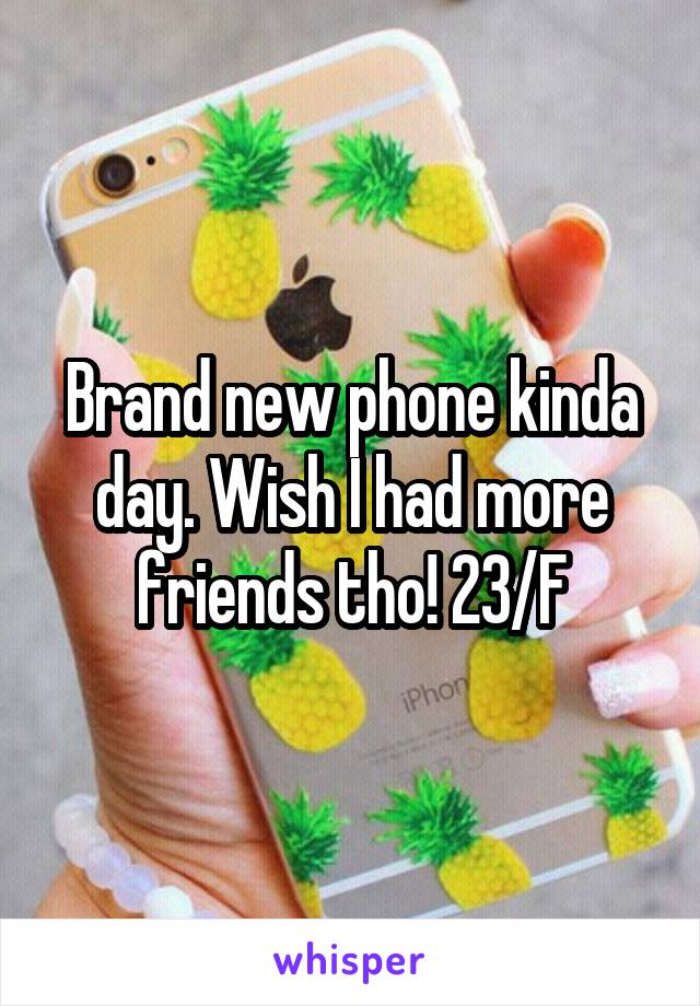 Brand new phone kinda day. Wish I had more friends tho! 23/F