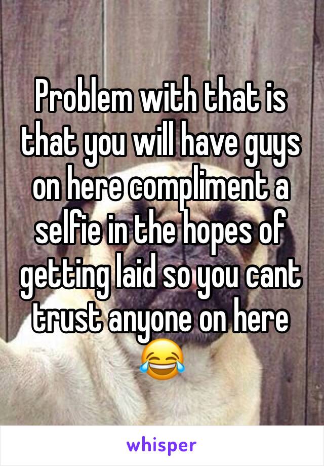 Problem with that is that you will have guys on here compliment a selfie in the hopes of getting laid so you cant trust anyone on here 😂