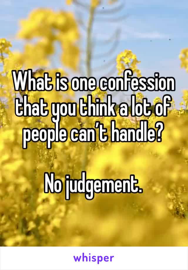 What is one confession that you think a lot of people can’t handle?

No judgement. 