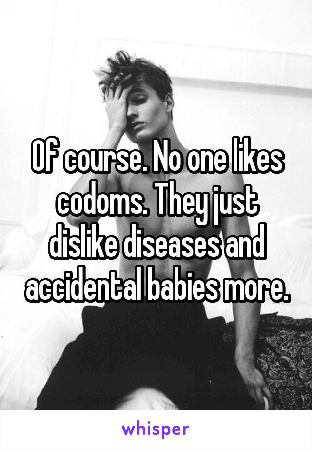 Of course. No one likes codoms. They just dislike diseases and accidental babies more.