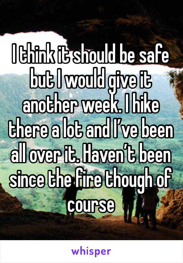 I think it should be safe but I would give it another week. I hike there a lot and I’ve been all over it. Haven’t been since the fire though of course