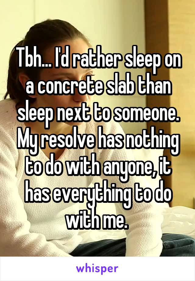 Tbh... I'd rather sleep on a concrete slab than sleep next to someone. My resolve has nothing to do with anyone, it has everything to do with me. 