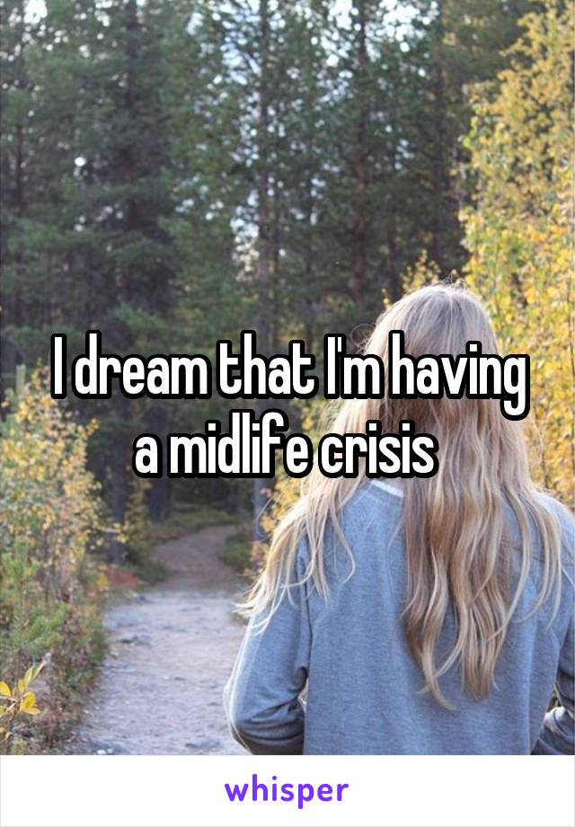 I dream that I'm having a midlife crisis 