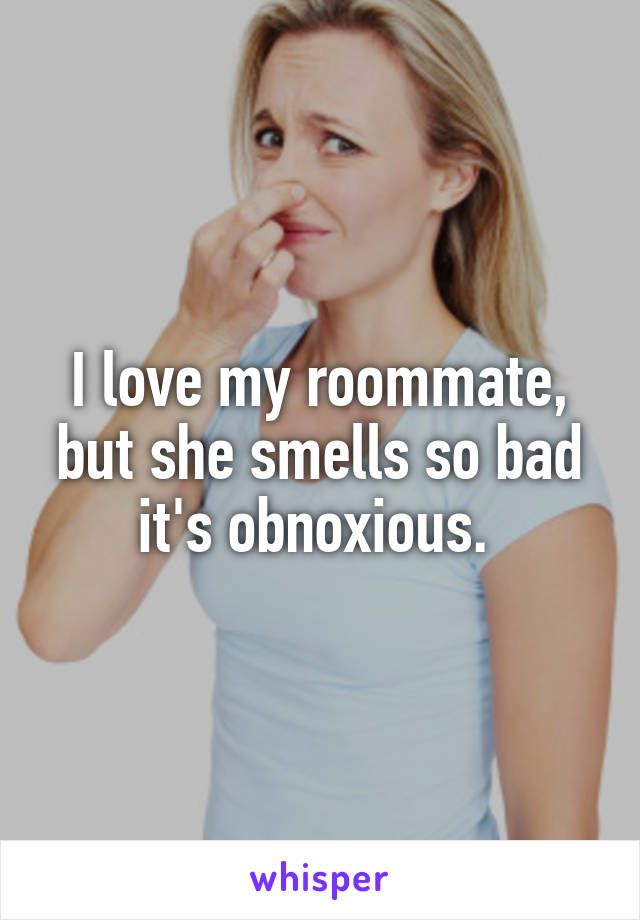 I love my roommate, but she smells so bad it's obnoxious. 