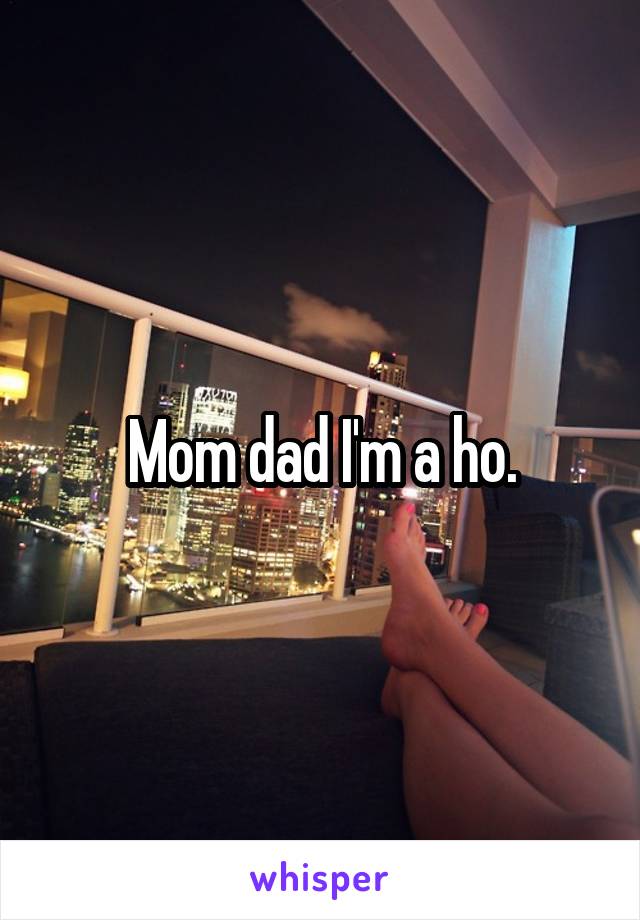 Mom dad I'm a ho.