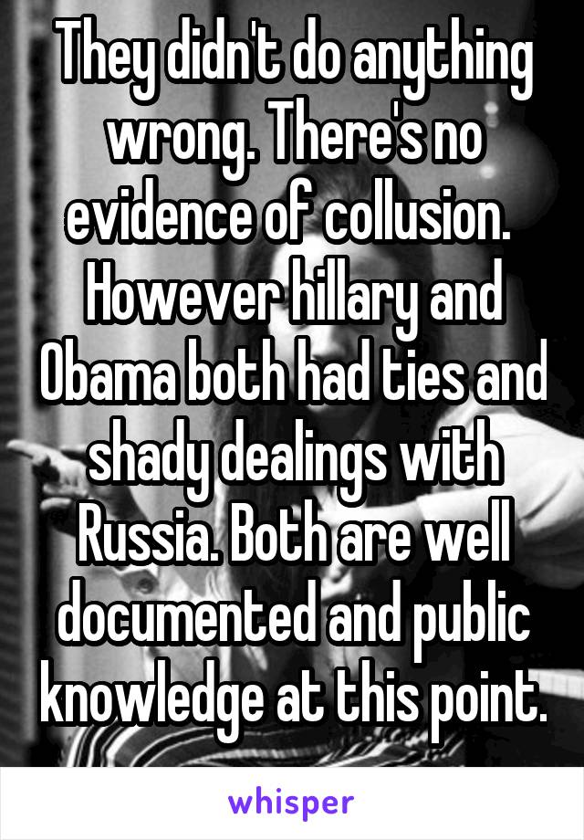 They didn't do anything wrong. There's no evidence of collusion.  However hillary and Obama both had ties and shady dealings with Russia. Both are well documented and public knowledge at this point. 