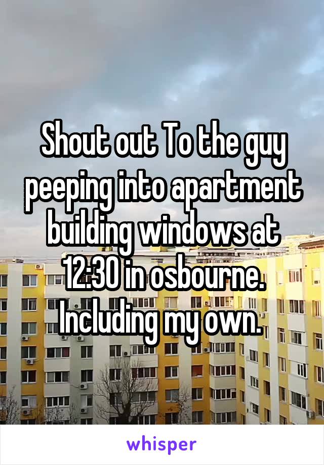 Shout out To the guy peeping into apartment building windows at 12:30 in osbourne. Including my own. 