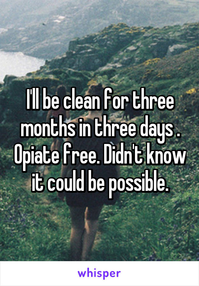 I'll be clean for three months in three days . Opiate free. Didn't know it could be possible.