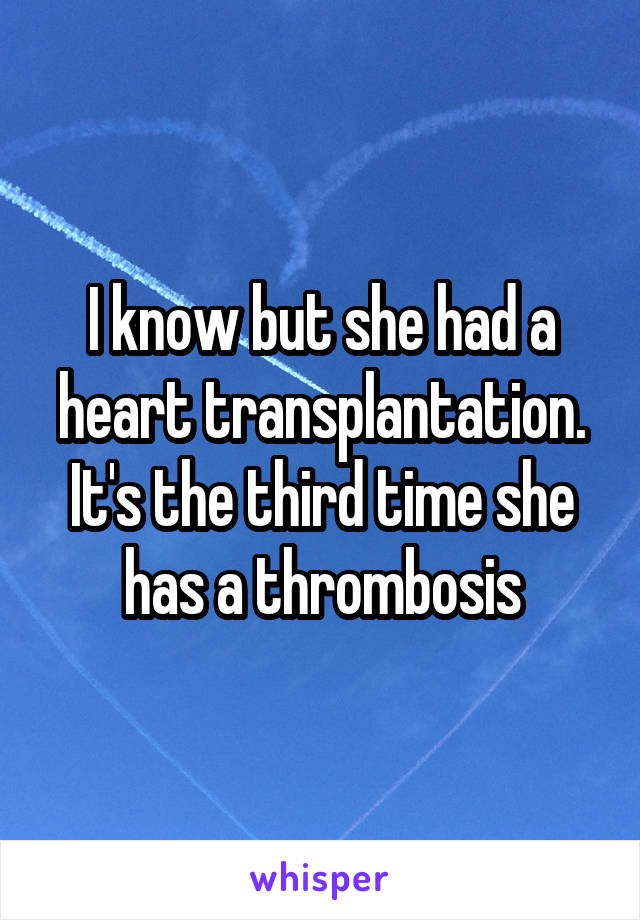 I know but she had a heart transplantation. It's the third time she has a thrombosis