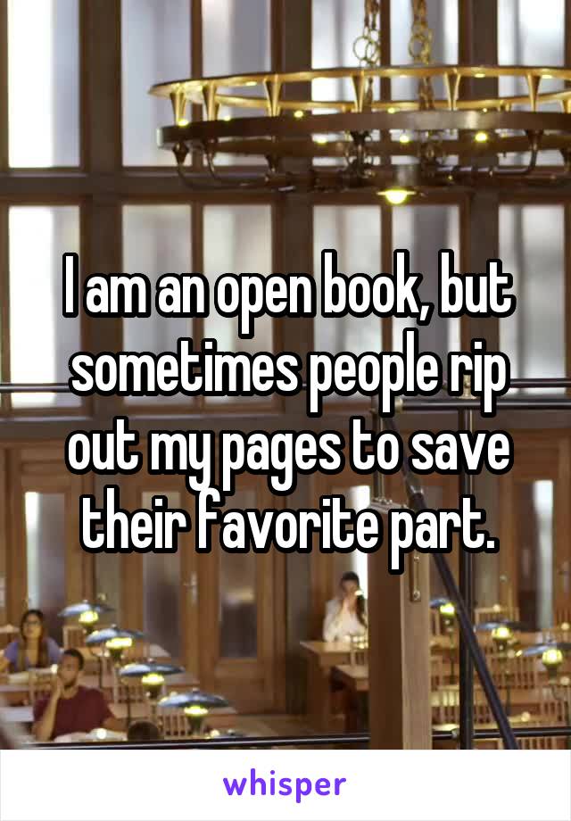 I am an open book, but sometimes people rip out my pages to save their favorite part.