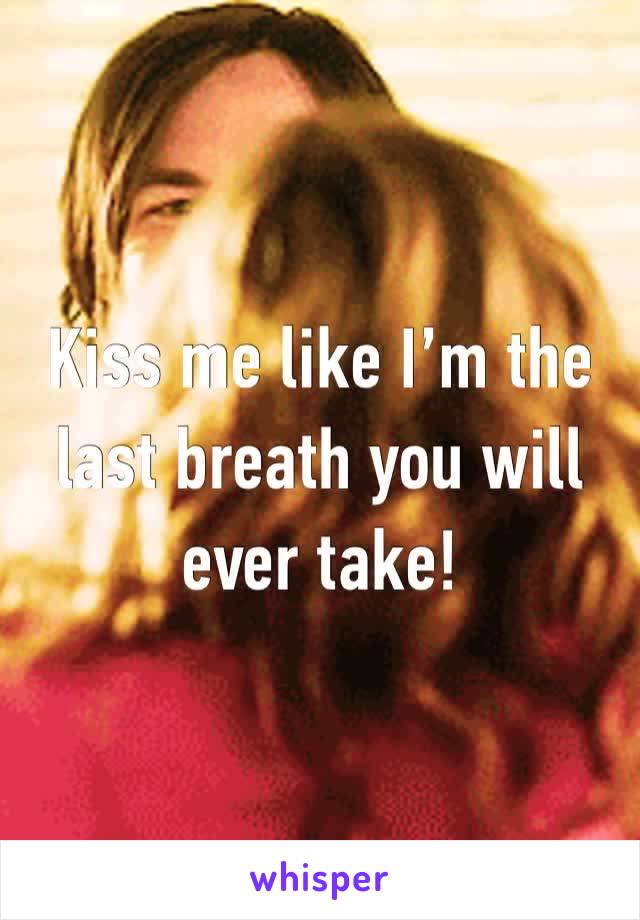 Kiss me like I’m the last breath you will ever take!