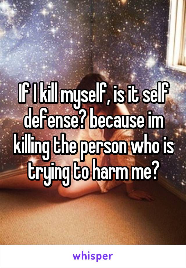 If I kill myself, is it self defense? because im killing the person who is trying to harm me?