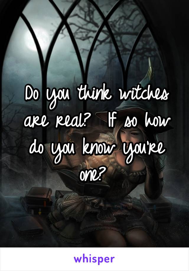 Do you think witches are real?  If so how do you know you're one? 