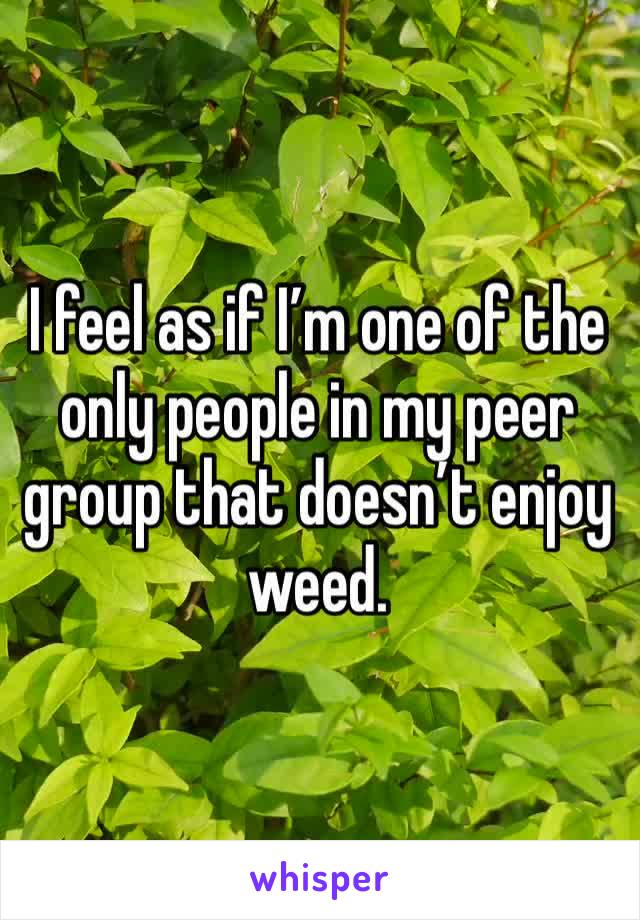 I feel as if I’m one of the only people in my peer group that doesn’t enjoy weed. 