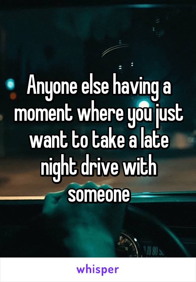 Anyone else having a moment where you just want to take a late night drive with someone