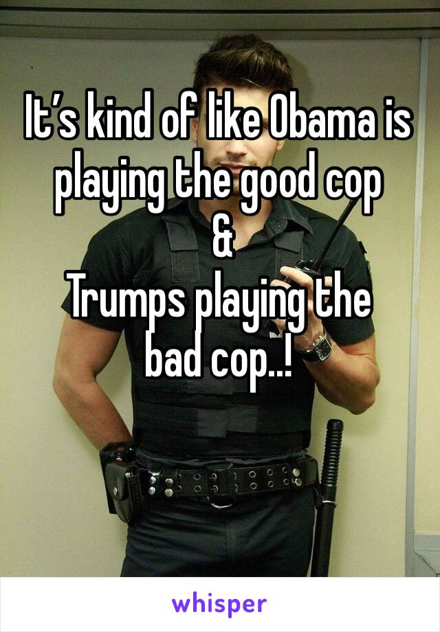 It’s kind of like Obama is playing the good cop 
 &
Trumps playing the bad cop..!