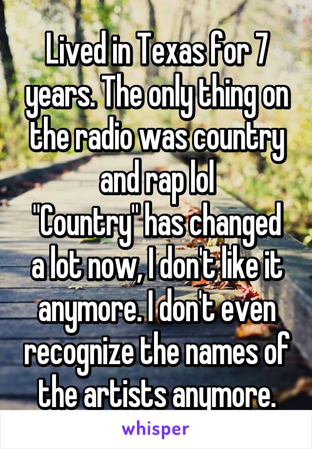 Lived in Texas for 7 years. The only thing on the radio was country and rap lol
"Country" has changed a lot now, I don't like it anymore. I don't even recognize the names of the artists anymore.