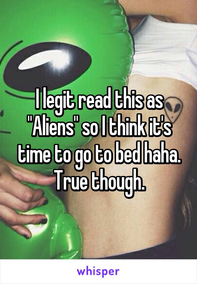 I legit read this as "Aliens" so I think it's time to go to bed haha. True though.