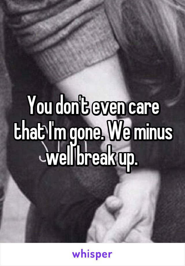 You don't even care that I'm gone. We minus well break up. 