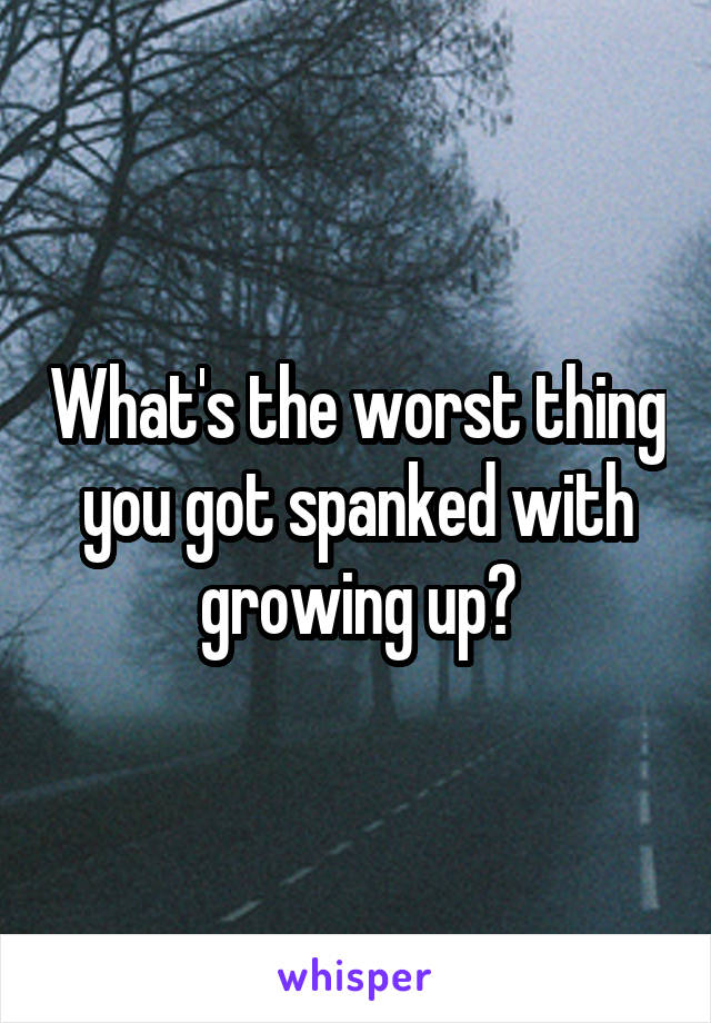 What's the worst thing you got spanked with growing up?