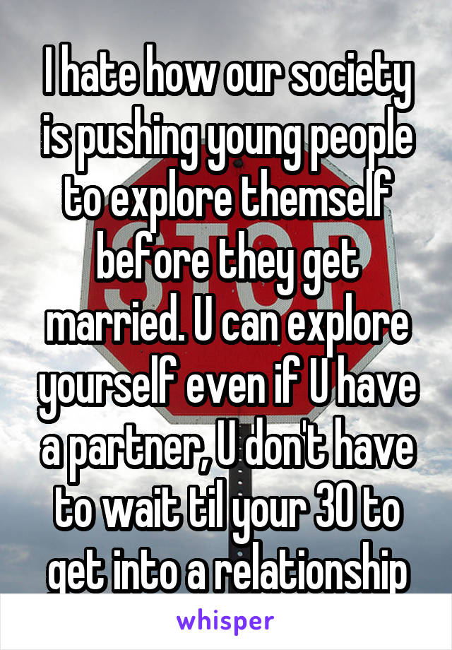 I hate how our society is pushing young people to explore themself before they get married. U can explore yourself even if U have a partner, U don't have to wait til your 30 to get into a relationship
