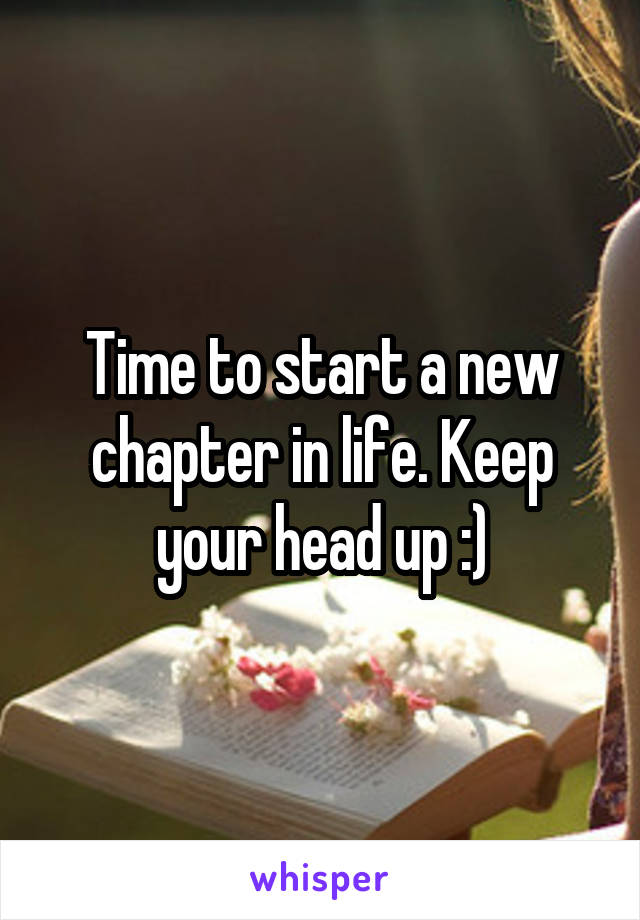 Time to start a new chapter in life. Keep your head up :)