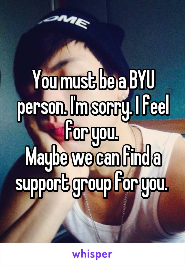 You must be a BYU person. I'm sorry. I feel for you. 
Maybe we can find a support group for you. 