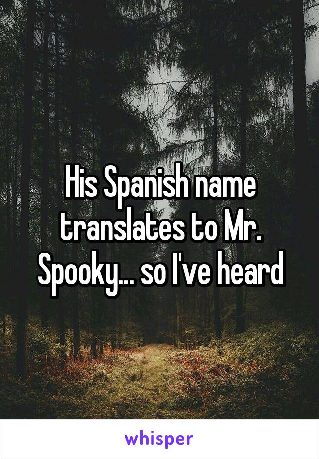 His Spanish name translates to Mr. Spooky... so I've heard