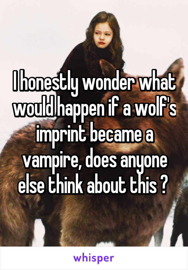 I honestly wonder what would happen if a wolf's imprint became a vampire, does anyone else think about this ? 