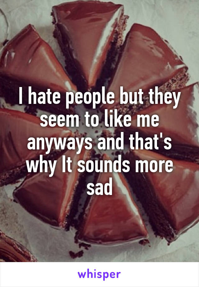 I hate people but they seem to like me anyways and that's why It sounds more sad