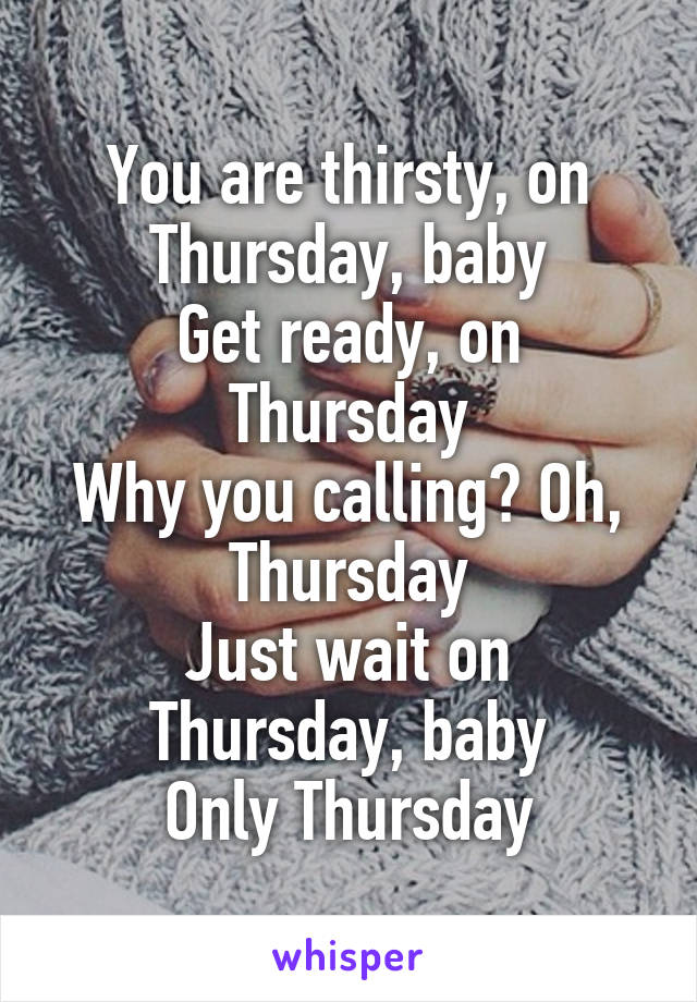 You are thirsty, on Thursday, baby
Get ready, on Thursday
Why you calling? Oh, Thursday
Just wait on Thursday, baby
Only Thursday