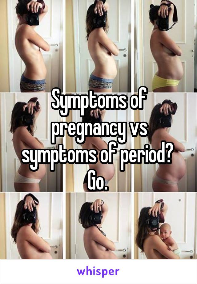 Symptoms of pregnancy vs symptoms of period? 
Go. 