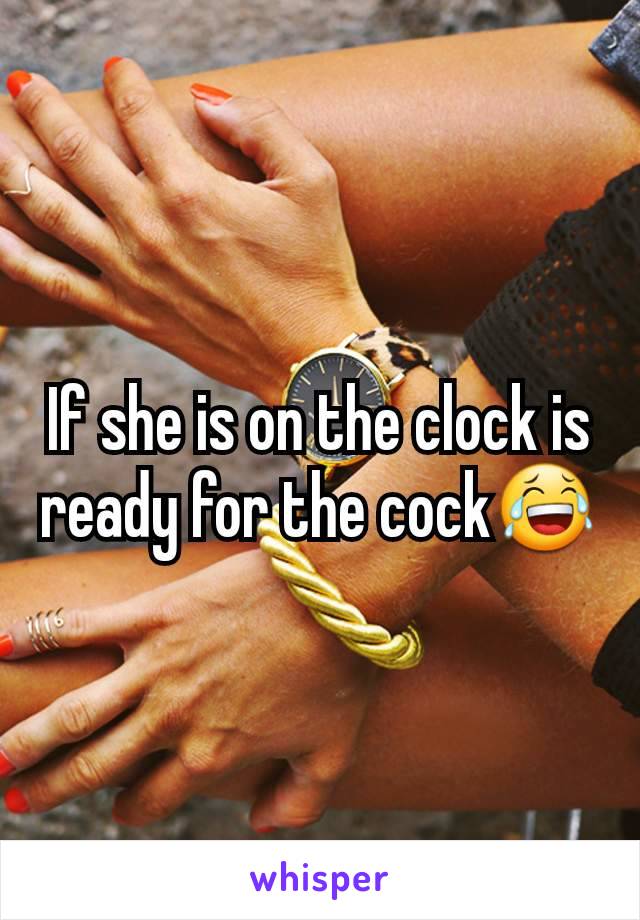 If she is on the clock is ready for the cock😂
