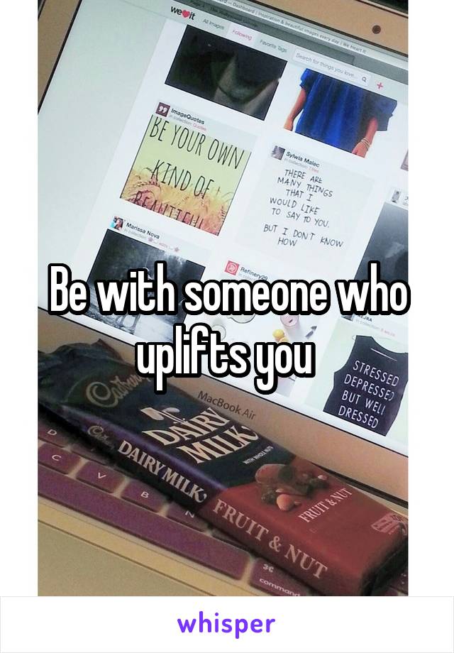 Be with someone who uplifts you 