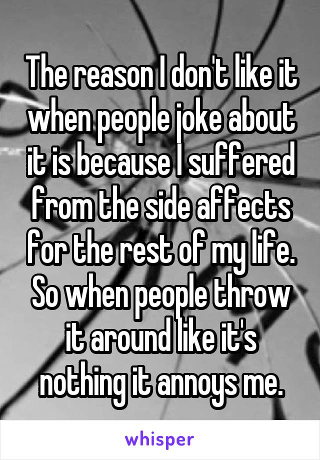 The reason I don't like it when people joke about it is because I suffered from the side affects for the rest of my life. So when people throw it around like it's nothing it annoys me.